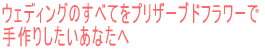 ウェディングのすべてをプリザーブドフラワーで 手作りしたいあなたへ