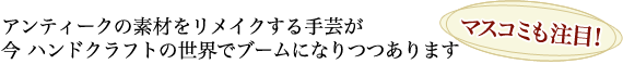 【マスコミも注目！】アンティークの素材をリメイクする手芸が今ハンドクラフトの世界でブームになりつつあります