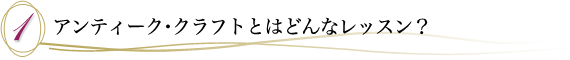 １．アンティーク・クラフトとはどんなレッスン？