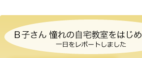 Ｂ子さん 憧れの自宅教室をはじめて開校...一日をレポートしました