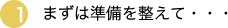 １．まずは準備を整えて...