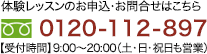 体験レッスンのお申込・お問合せはこちら　0120-112-897 [受付時間]9:00〜20:00(土・日・祝日も営業)