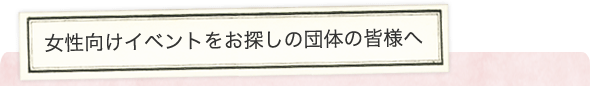 女性向けイベントをお探しの団体の皆様へ