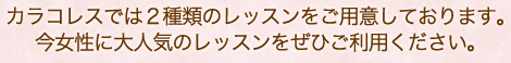 カラコレスでは2種類のレッスンをご用意しております。今女性に大人気のレッスンをぜひご利用ください。