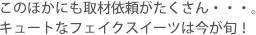 このほかにも取材依頼がたくさん…。キュートなフェイクスイーツは今が旬！
