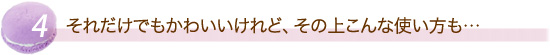 それだけでもかわいいけれど、その上こんな使い方も...