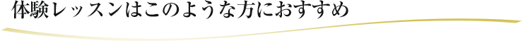 体験レッスンはこのような方におすすめ