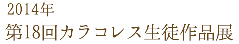 2014年 第18回カラコレス生徒作品展