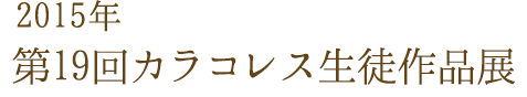 2015年 第19回カラコレス生徒作品展