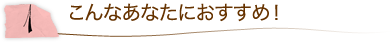 1.こんなあなたにおすすめ!