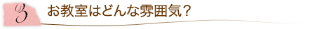 3.お教室はどんな雰囲気?