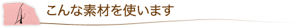 4.こんな素材を使います