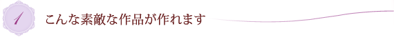 1.こんな素敵な作品が作れます