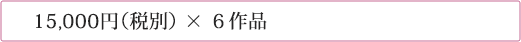 15,000円(税別) × 6作品