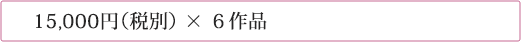 15,000円（税別） × ６作品 