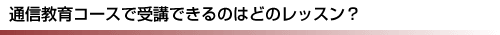 通信教育コースで受講できるのはどのレッスン？