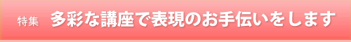 多彩な講座で表現のお手伝いをします。