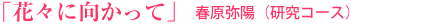 「花々に向かって」 春原弥陽(研究コース)